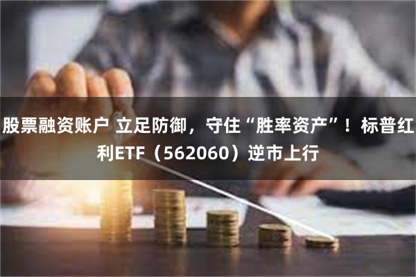 股票融资账户 立足防御，守住“胜率资产”！标普红利ETF（562060）逆市上行