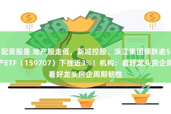 配资股是 地产股走低，新城控股、滨江集团领跌逾5%，地产ETF（159707）下挫近3%！机构：看好龙头房企周期韧性