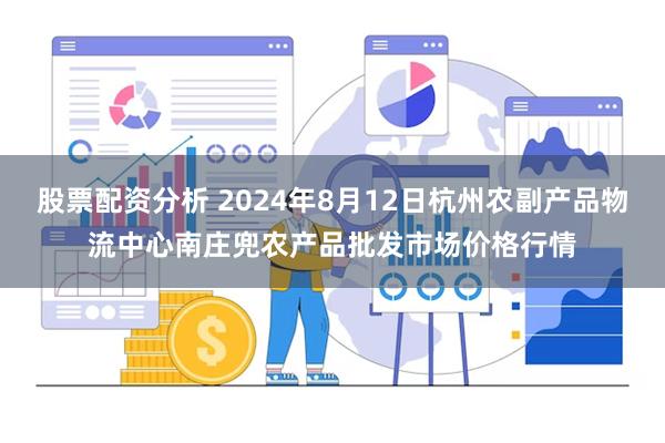 股票配资分析 2024年8月12日杭州农副产品物流中心南庄兜农产品批发市场价格行情