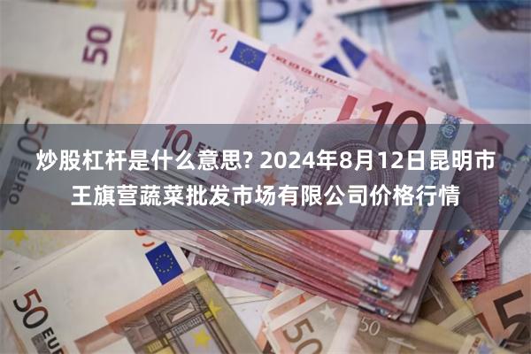 炒股杠杆是什么意思? 2024年8月12日昆明市王旗营蔬菜批发市场有限公司价格行情