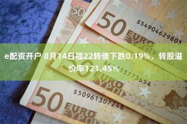 e配资开户 8月14日福22转债下跌0.19%，转股溢价率121.45%