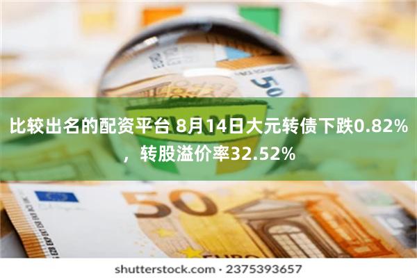 比较出名的配资平台 8月14日大元转债下跌0.82%，转股溢价率32.52%