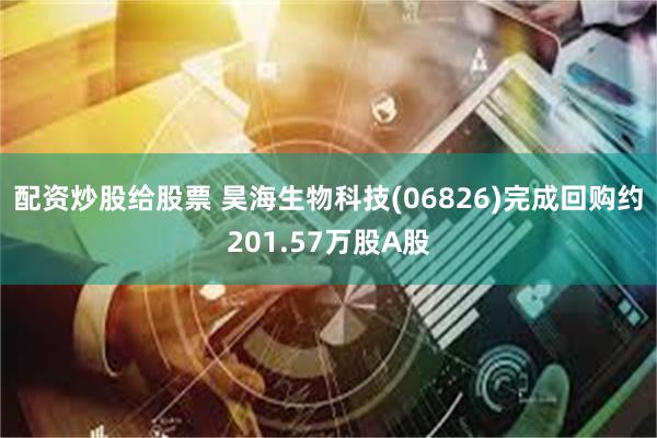 配资炒股给股票 昊海生物科技(06826)完成回购约201.57万股A股