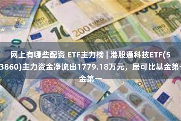 网上有哪些配资 ETF主力榜 | 港股通科技ETF(513860)主力资金净流出1779.18万元，居可比基金第一