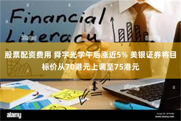 股票配资费用 舜宇光学午后涨近5% 美银证券将目标价从70港元上调至75港元