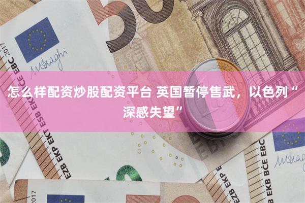 怎么样配资炒股配资平台 英国暂停售武，以色列“深感失望”