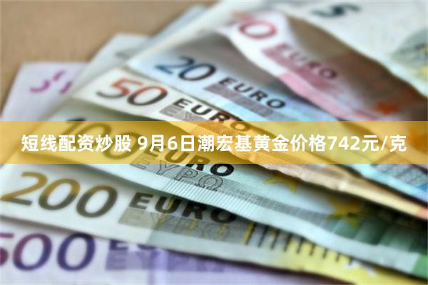 短线配资炒股 9月6日潮宏基黄金价格742元/克