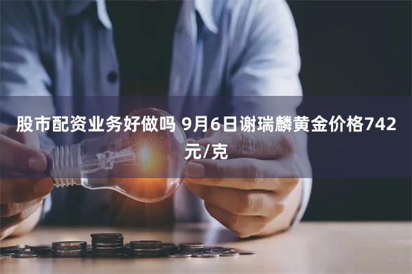 股市配资业务好做吗 9月6日谢瑞麟黄金价格742元/克