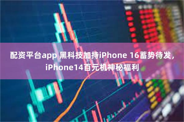 配资平台app 黑科技加持iPhone 16蓄势待发，iPhone14百元机神秘福利