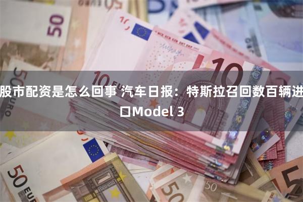 股市配资是怎么回事 汽车日报：特斯拉召回数百辆进口Model 3