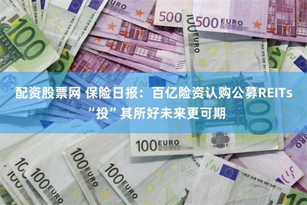 配资股票网 保险日报：百亿险资认购公募REITs “投”其所好未来更可期