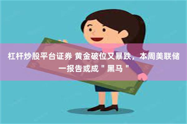 杠杆炒股平台证券 黄金破位又暴跌，本周美联储一报告或成＂黑马＂