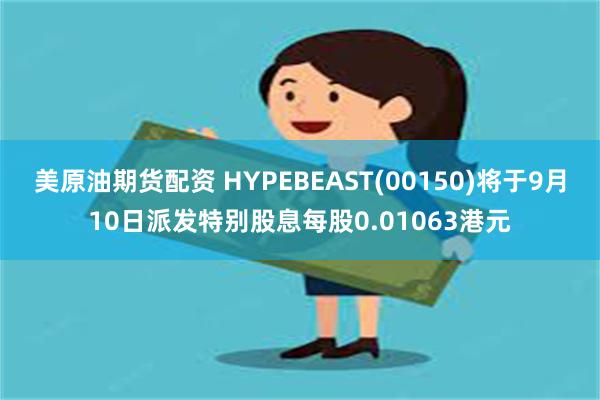 美原油期货配资 HYPEBEAST(00150)将于9月10日派发特别股息每股0.01063港元