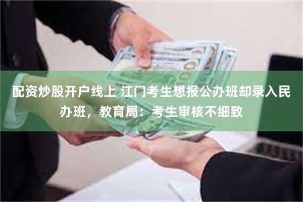 配资炒股开户线上 江门考生想报公办班却录入民办班，教育局：考生审核不细致