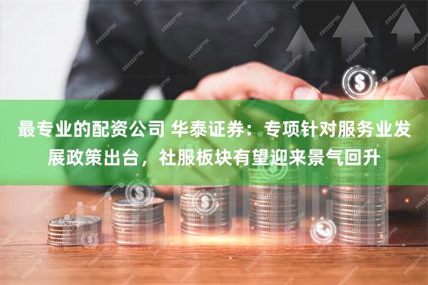 最专业的配资公司 华泰证券：专项针对服务业发展政策出台，社服板块有望迎来景气回升