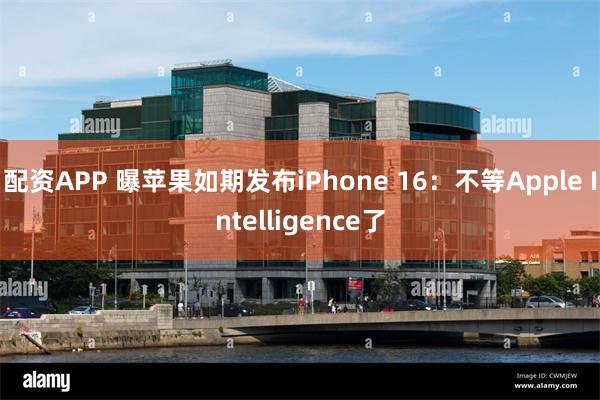 配资APP 曝苹果如期发布iPhone 16：不等Apple Intelligence了