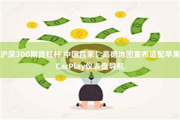 沪深300期货杠杆 中国首家！高德地图宣布适配苹果CarPlay仪表盘导航