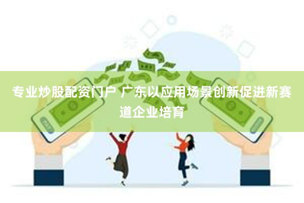 专业炒股配资门户 广东以应用场景创新促进新赛道企业培育