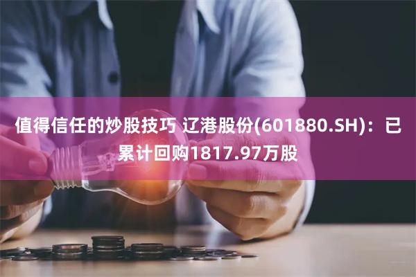 值得信任的炒股技巧 辽港股份(601880.SH)：已累计回购1817.97万股