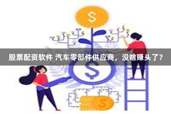 股票配资软件 汽车零部件供应商，没啥赚头了？