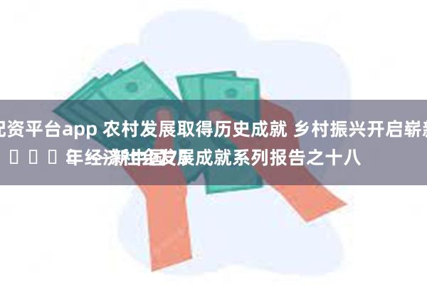 在线配资平台app 农村发展取得历史成就 乡村振兴开启崭新篇章
							——新中国75年经济社会发展成就系列报告之十八