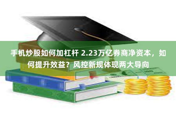 手机炒股如何加杠杆 2.23万亿券商净资本，如何提升效益？风控新规体现两大导向