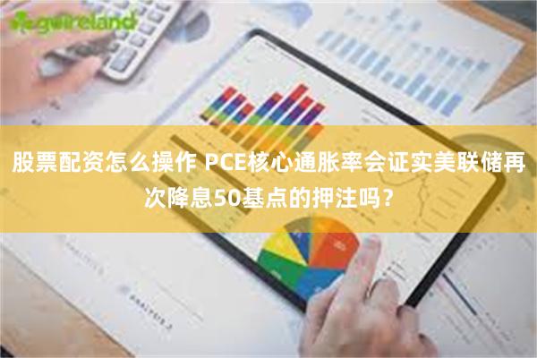 股票配资怎么操作 PCE核心通胀率会证实美联储再次降息50基点的押注吗？