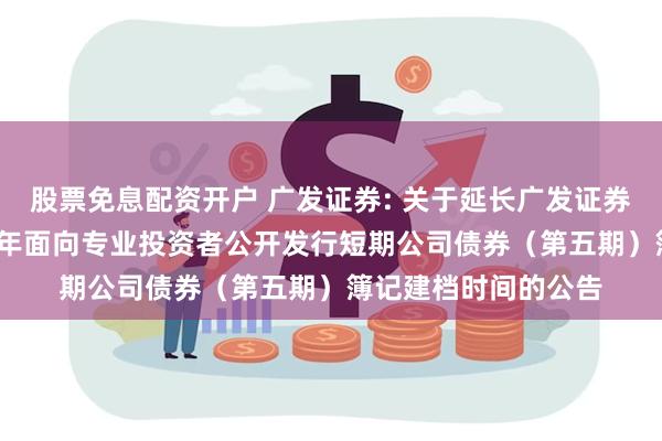 股票免息配资开户 广发证券: 关于延长广发证券股份有限公司2024年面向专业投资者公开发行短期公司债券（第五期）簿记建档时间的公告