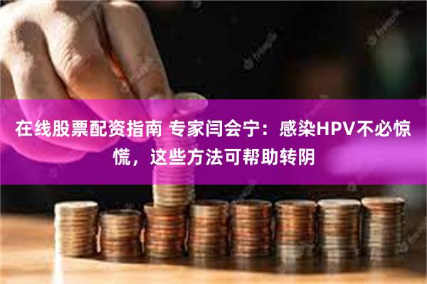 在线股票配资指南 专家闫会宁：感染HPV不必惊慌，这些方法可帮助转阴