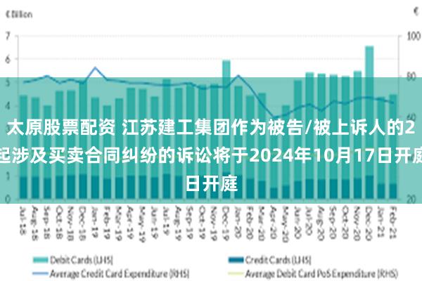 太原股票配资 江苏建工集团作为被告/被上诉人的2起涉及买卖合同纠纷的诉讼将于2024年10月17日开庭