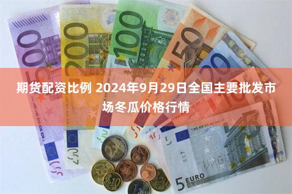 期货配资比例 2024年9月29日全国主要批发市场冬瓜价格行情