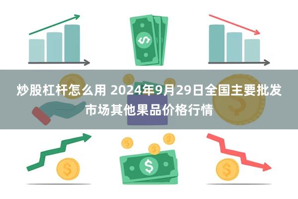 炒股杠杆怎么用 2024年9月29日全国主要批发市场其他果品价格行情