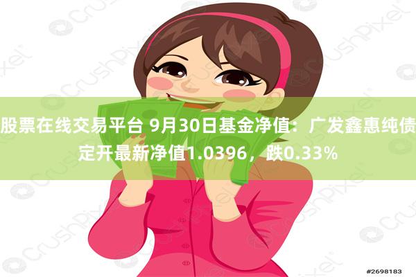 股票在线交易平台 9月30日基金净值：广发鑫惠纯债定开最新净值1.0396，跌0.33%