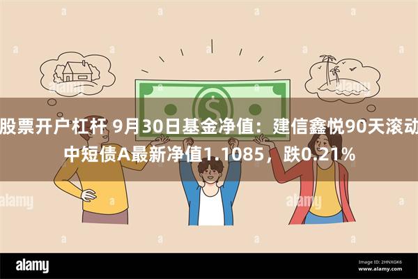 股票开户杠杆 9月30日基金净值：建信鑫悦90天滚动中短债A最新净值1.1085，跌0.21%