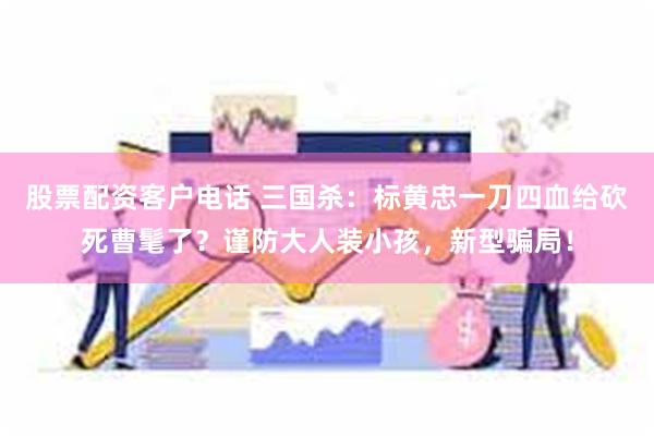 股票配资客户电话 三国杀：标黄忠一刀四血给砍死曹髦了？谨防大人装小孩，新型骗局！