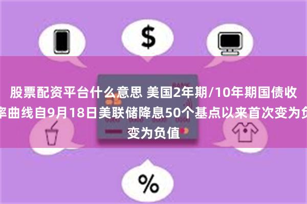 股票配资平台什么意思 美国2年期/10年期国债收益率曲线自9月18日美联储降息50个基点以来首次变为负值