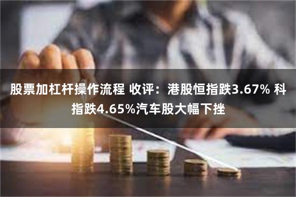 股票加杠杆操作流程 收评：港股恒指跌3.67% 科指跌4.65%汽车股大幅下挫