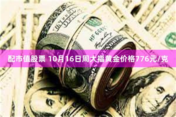 配市值股票 10月16日周大福黄金价格776元/克