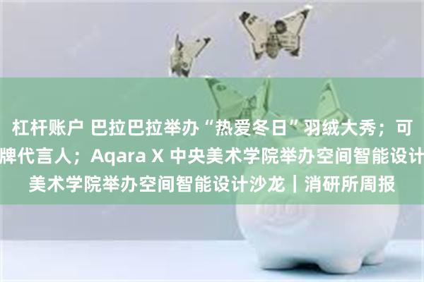 杠杆账户 巴拉巴拉举办“热爱冬日”羽绒大秀；可心柔、唐狮官宣品牌代言人；Aqara X 中央美术学院举办空间智能设计沙龙｜消研所周报