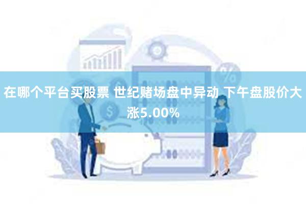 在哪个平台买股票 世纪赌场盘中异动 下午盘股价大涨5.00%