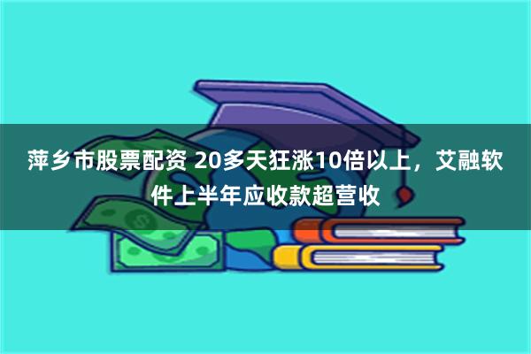 萍乡市股票配资 20多天狂涨10倍以上，艾融软件上半年应收款超营收