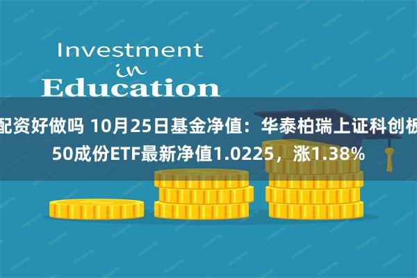 配资好做吗 10月25日基金净值：华泰柏瑞上证科创板50成份ETF最新净值1.0225，涨1.38%