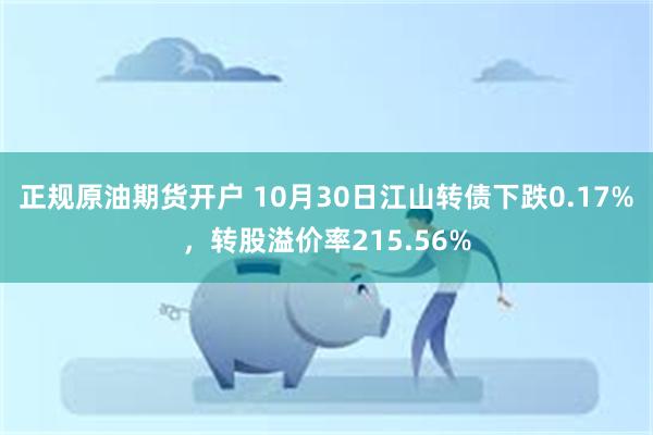 正规原油期货开户 10月30日江山转债下跌0.17%，转股溢价率215.56%