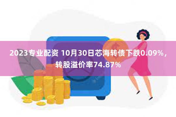 2023专业配资 10月30日芯海转债下跌0.09%，转股溢价率74.87%