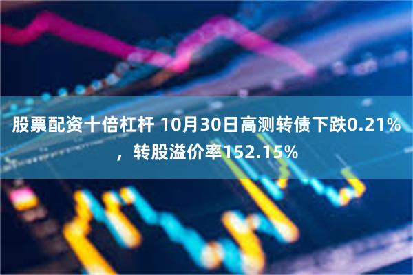 股票配资十倍杠杆 10月30日高测转债下跌0.21%，转股溢价率152.15%