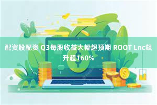 配资股配资 Q3每股收益大幅超预期 ROOT Lnc飙升超160%