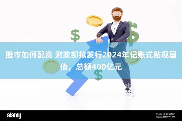 股市如何配资 财政部拟发行2024年记账式贴现国债，总额400亿元