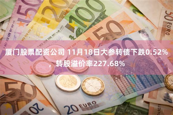 厦门股票配资公司 11月18日大参转债下跌0.52%，转股溢价率227.68%