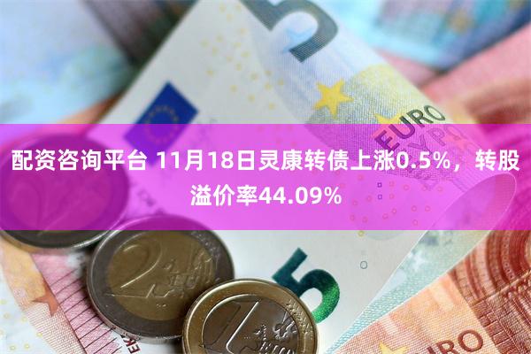 配资咨询平台 11月18日灵康转债上涨0.5%，转股溢价率44.09%