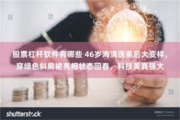 股票杠杆软件有哪些 46岁海清医美后大变样，穿绿色斜肩裙亮相状态回春，科技美真强大